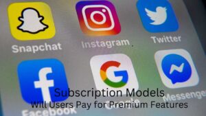 Social Media Platforms Introduce Subscription Models: Will Users Pay for Premium Features